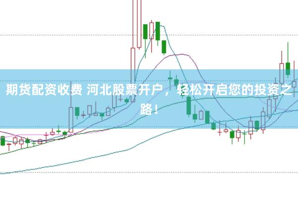 期货配资收费 河北股票开户，轻松开启您的投资之路！