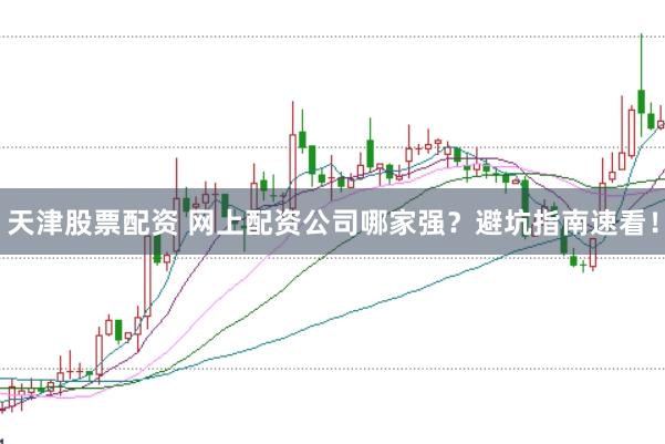 天津股票配资 网上配资公司哪家强？避坑指南速看！
