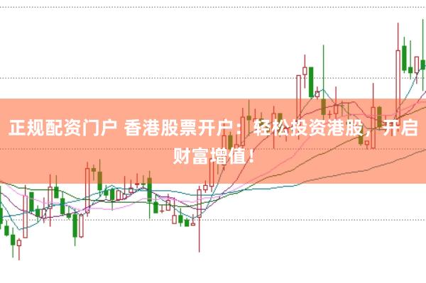 正规配资门户 香港股票开户：轻松投资港股，开启财富增值！