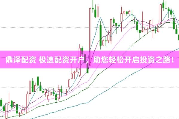 鼎泽配资 极速配资开户，助您轻松开启投资之路！