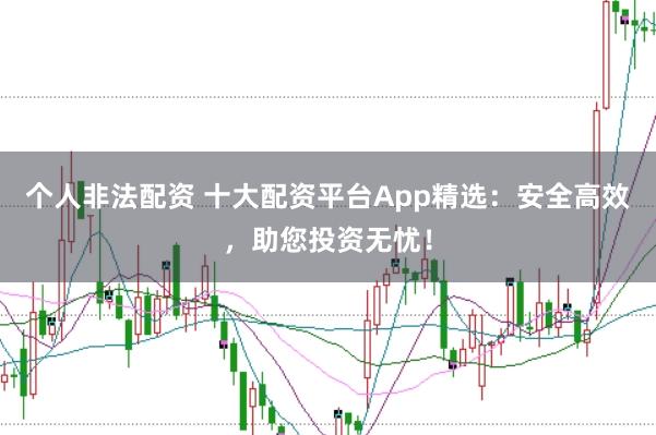 个人非法配资 十大配资平台App精选：安全高效，助您投资无忧！