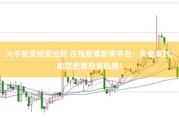火牛配资投资出款 在线股票配资平台：安全高效，助您把握投资机遇！