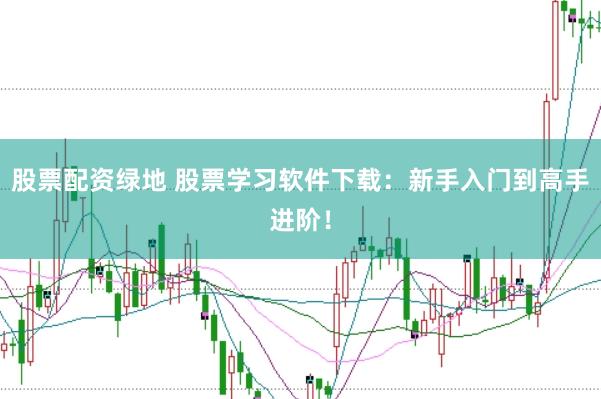 股票配资绿地 股票学习软件下载：新手入门到高手进阶！