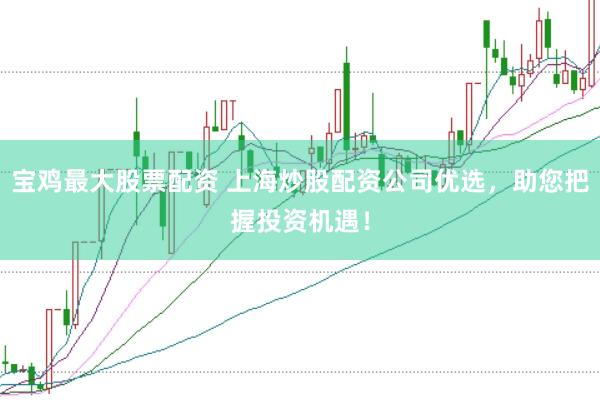 宝鸡最大股票配资 上海炒股配资公司优选,助您把握投资机遇!