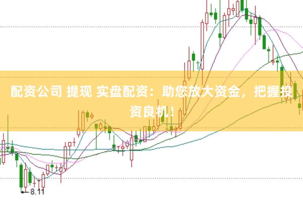 配资公司 提现 实盘配资：助您放大资金，把握投资良机！