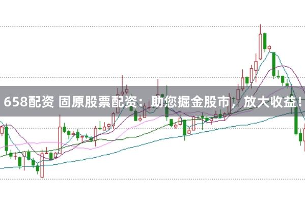 658配资 固原股票配资：助您掘金股市，放大收益！