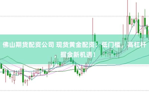 佛山期货配资公司 现货黄金配资:低门槛,高杠杆,掘金新机遇!