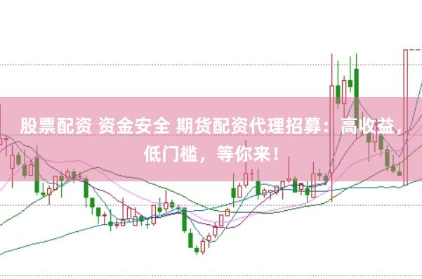 股票配资 资金安全 期货配资代理招募：高收益，低门槛，等你来！