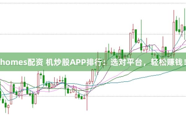 homes配资 机炒股APP排行：选对平台，轻松赚钱！