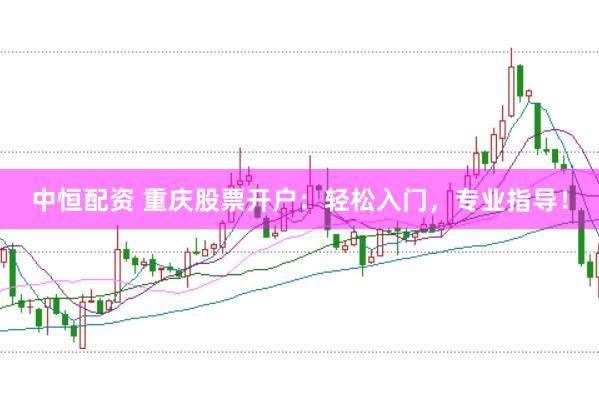 中恒配资 重庆股票开户：轻松入门，专业指导！