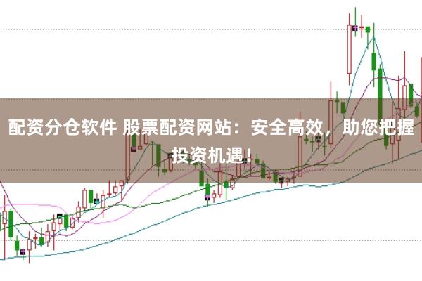 配资分仓软件 股票配资网站：安全高效，助您把握投资机遇！