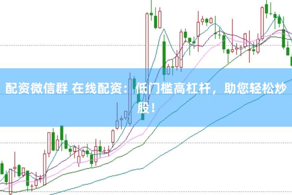 配资微信群 在线配资：低门槛高杠杆，助您轻松炒股！