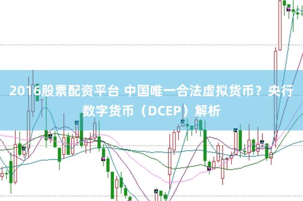 2016股票配资平台 中国唯一合法虚拟货币？央行数字货币（DCEP）解析