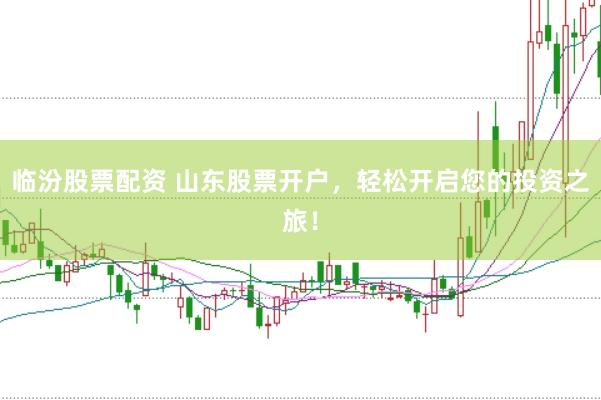 临汾股票配资 山东股票开户，轻松开启您的投资之旅！
