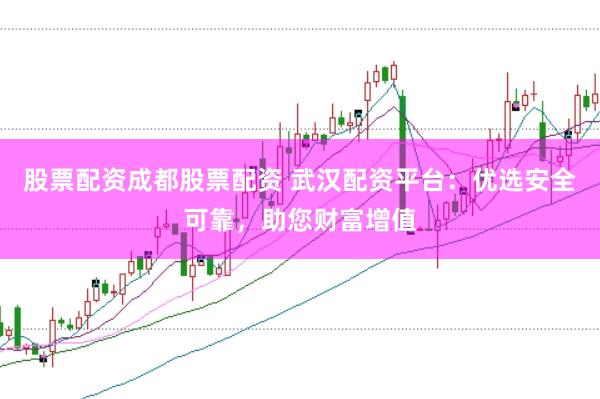 股票配资成都股票配资 武汉配资平台：优选安全可靠，助您财富增值