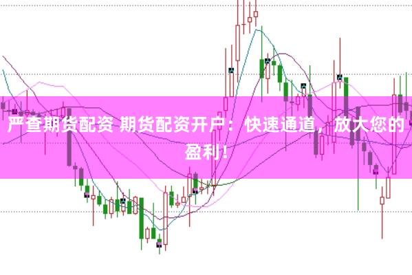 严查期货配资 期货配资开户：快速通道，放大您的盈利！