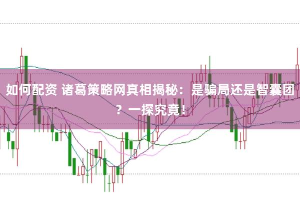 如何配资 诸葛策略网真相揭秘：是骗局还是智囊团？一探究竟！
