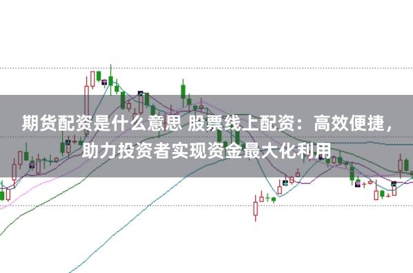期货配资是什么意思 股票线上配资:高效便捷,助力投资者实现资金最大化利用