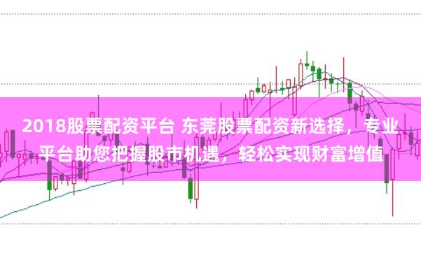2018股票配资平台 东莞股票配资新选择,专业平台助您把握股市机遇,轻松实现财富增值