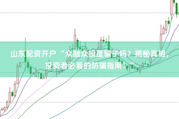 山东配资开户 “众融众投是骗子吗？揭秘真相，投资者必看的防骗指南！”