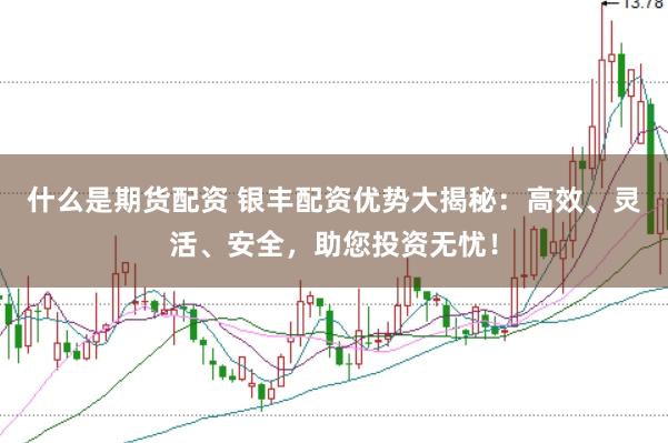 什么是期货配资 银丰配资优势大揭秘：高效、灵活、安全，助您投资无忧！