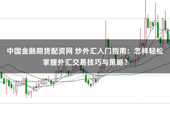 中国金融期货配资网 炒外汇入门指南:怎样轻松掌握外汇交易技巧与策略?