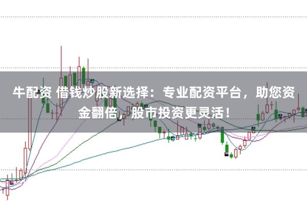 牛配资 借钱炒股新选择：专业配资平台，助您资金翻倍，股市投资更灵活！