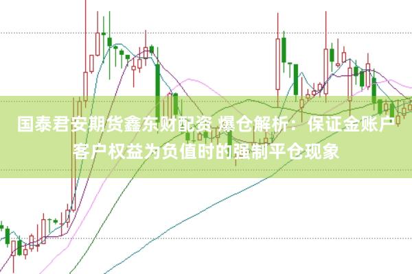 国泰君安期货鑫东财配资 爆仓解析：保证金账户客户权益为负值时的强制平仓现象
