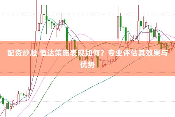 配资炒股 恒达策略表现如何？专业评估其效果与优势