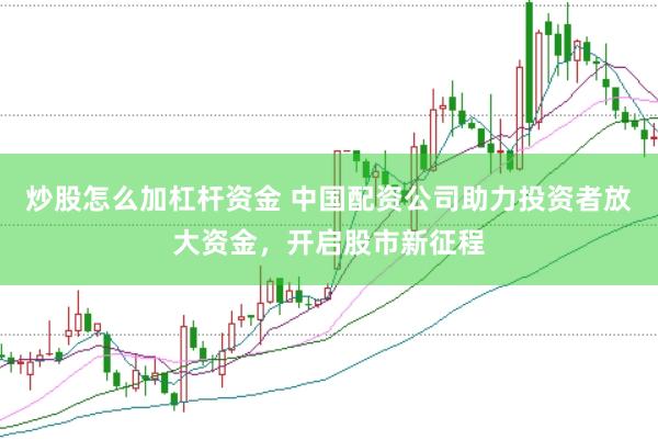 炒股怎么加杠杆资金 中国配资公司助力投资者放大资金，开启股市新征程