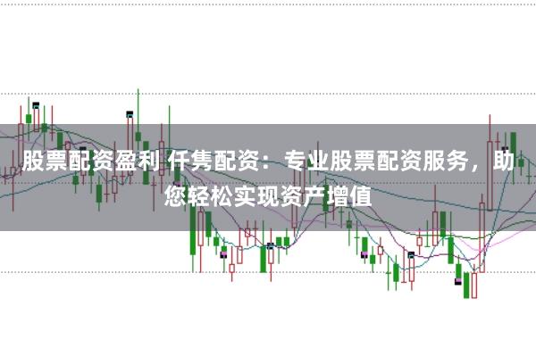 股票配资盈利 仟隽配资:专业股票配资服务,助您轻松实现资产增值