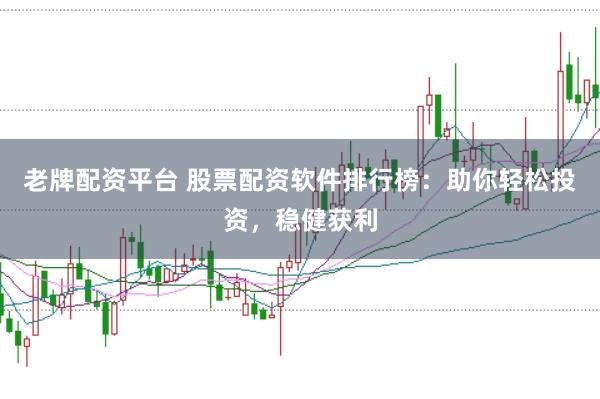 老牌配资平台 股票配资软件排行榜：助你轻松投资，稳健获利