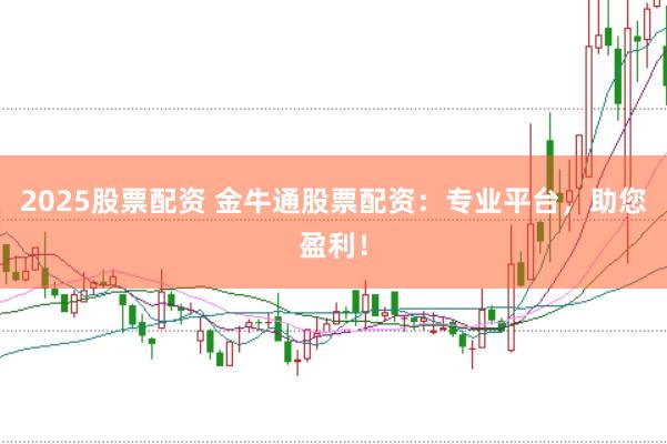 2025股票配资 金牛通股票配资：专业平台，助您盈利！