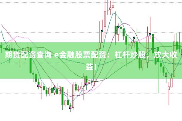 期货配资查询 e金融股票配资:杠杆炒股,放大收益!
