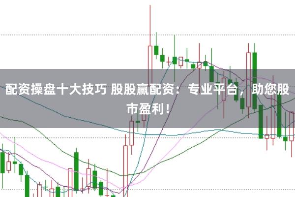 配资操盘十大技巧 股股赢配资：专业平台，助您股市盈利！