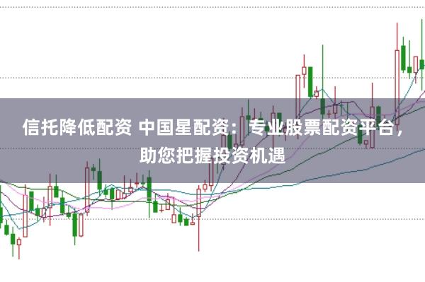 信托降低配资 中国星配资：专业股票配资平台，助您把握投资机遇