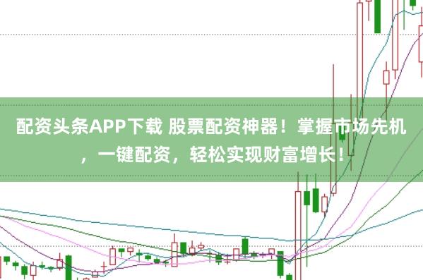 配资头条APP下载 股票配资神器!掌握市场先机,一键配资,轻松实现财富增长!