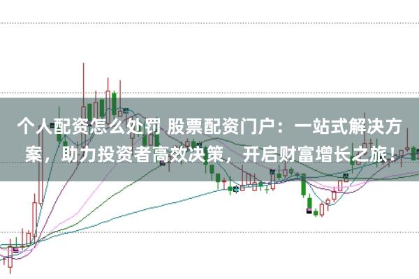 个人配资怎么处罚 股票配资门户：一站式解决方案，助力投资者高效决策，开启财富增长之旅！