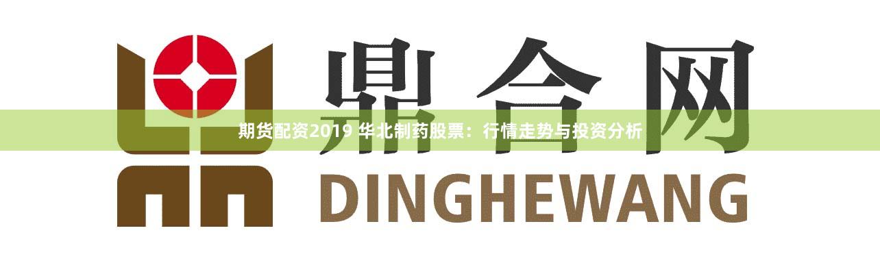 期货配资2019 华北制药股票：行情走势与投资分析