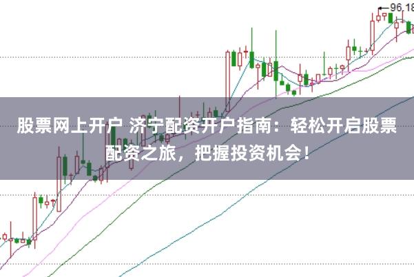 股票网上开户 济宁配资开户指南:轻松开启股票配资之旅,把握投资机会!