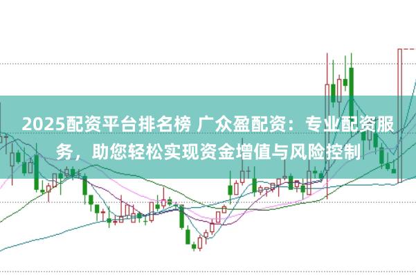 2025配资平台排名榜 广众盈配资：专业配资服务，助您轻松实现资金增值与风险控制