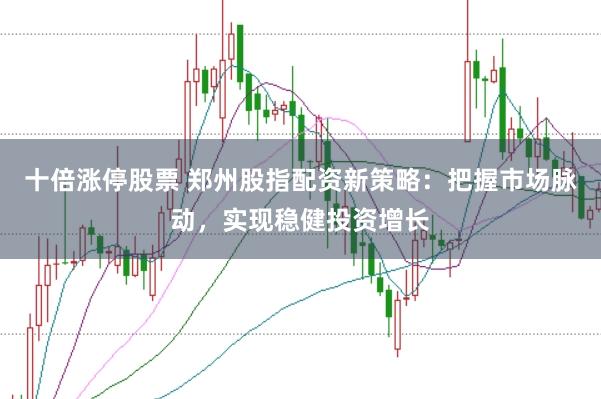 十倍涨停股票 郑州股指配资新策略：把握市场脉动，实现稳健投资增长