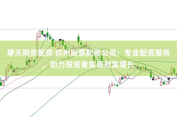 摩天期货配资 郑州股票配资公司：专业配资服务，助力投资者实现财富增长