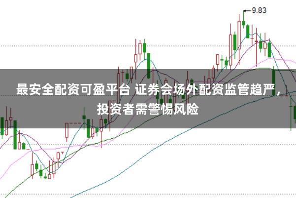 最安全配资可盈平台 证券会场外配资监管趋严，投资者需警惕风险