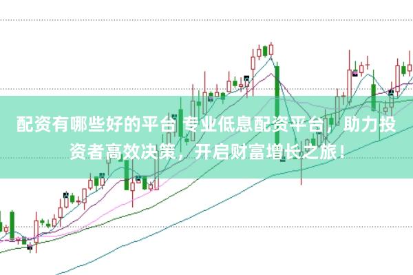 配资有哪些好的平台 专业低息配资平台，助力投资者高效决策，开启财富增长之旅！