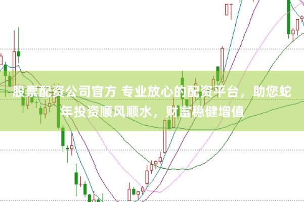股票配资公司官方 专业放心的配资平台，助您蛇年投资顺风顺水，财富稳健增值