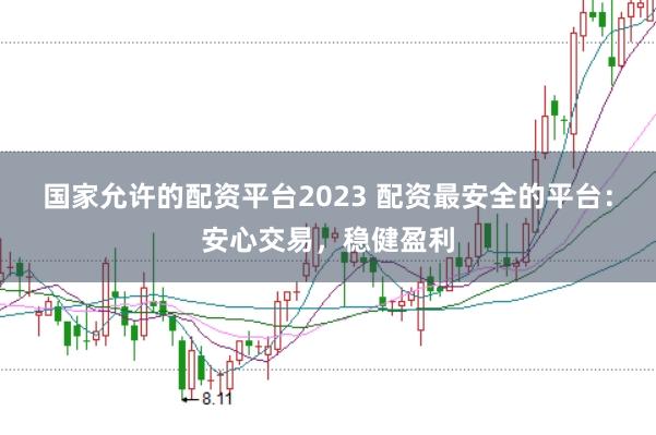 国家允许的配资平台2023 配资最安全的平台:安心交易,稳健盈利