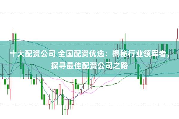 十大配资公司 全国配资优选：揭秘行业领军者，探寻最佳配资公司之路