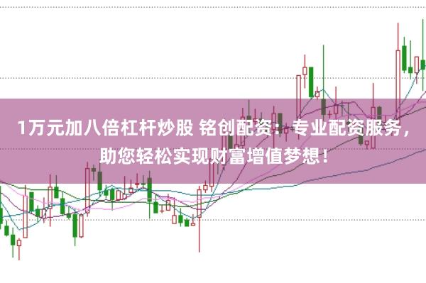 1万元加八倍杠杆炒股 铭创配资:专业配资服务,助您轻松实现财富增值梦想!