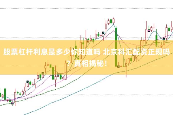 股票杠杆利息是多少你知道吗 北京科汇配资正规吗？真相揭秘！